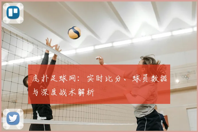 虎扑足球网:实时比分、球员数据与深度战术解析