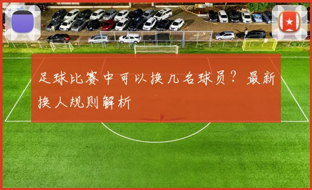 足球比赛中可以换几名球员?最新换人规则解析