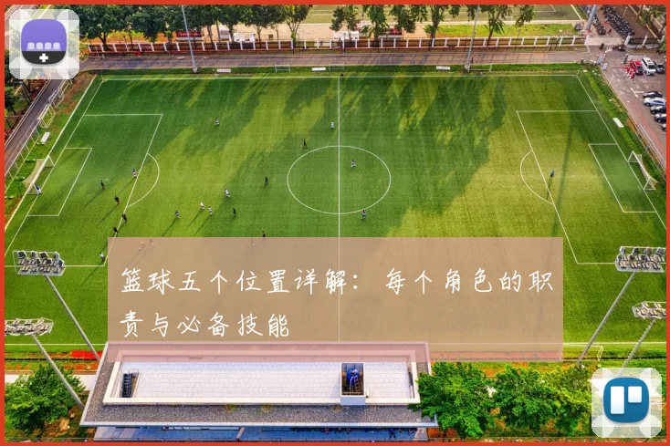 篮球五个位置详解:每个角色的职责与必备技能