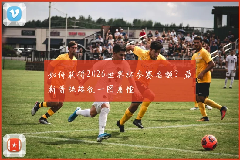 如何获得2026世界杯参赛名额？最新晋级路径一图看懂