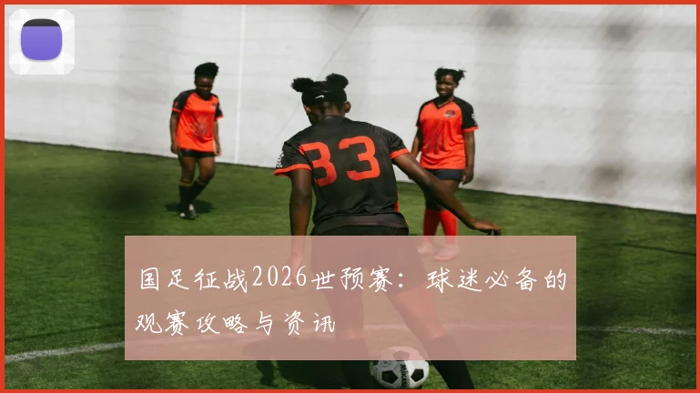 国足征战2026世预赛:球迷必备的观赛攻略与资讯