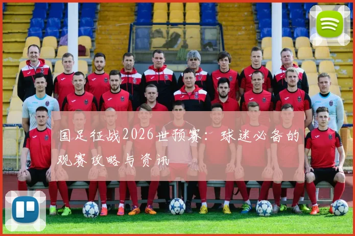 国足征战2026世预赛:球迷必备的观赛攻略与资讯