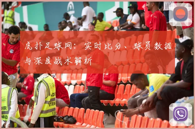 虎扑足球网：实时比分、球员数据与深度战术解析