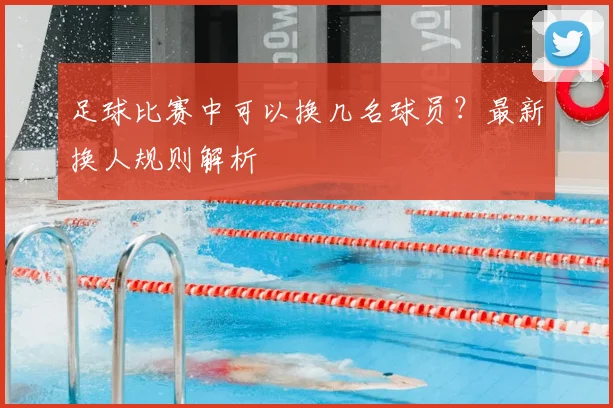足球比赛中可以换几名球员?最新换人规则解析