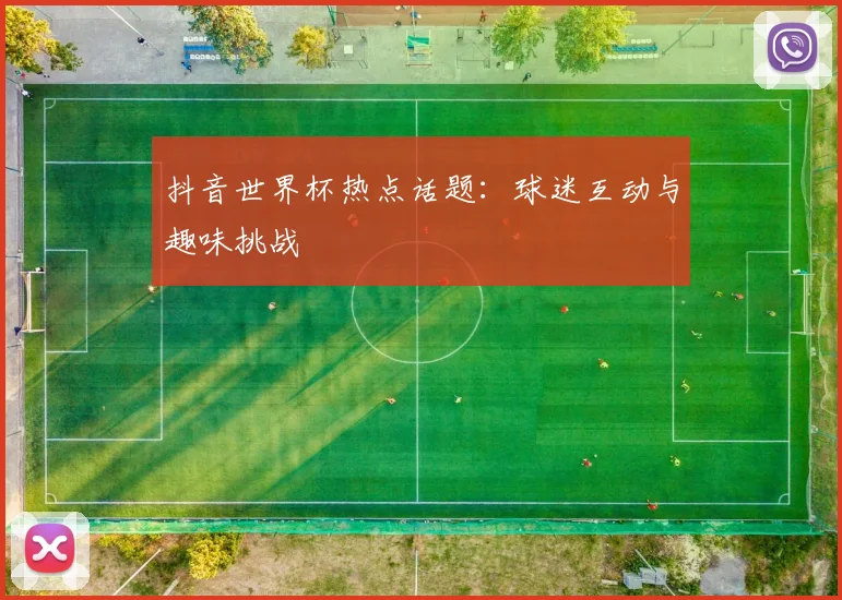抖音世界杯热点话题:球迷互动与趣味挑战