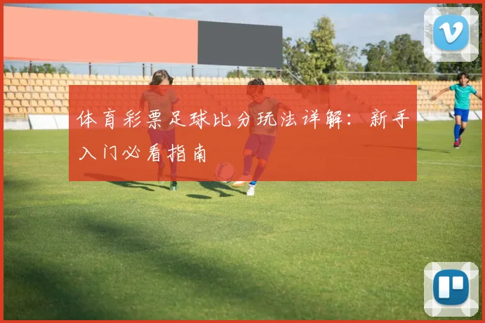 体育彩票足球比分玩法详解:新手入门必看指南