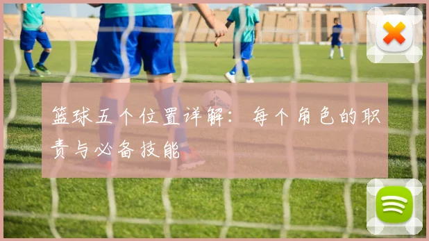 篮球五个位置详解：每个角色的职责与必备技能