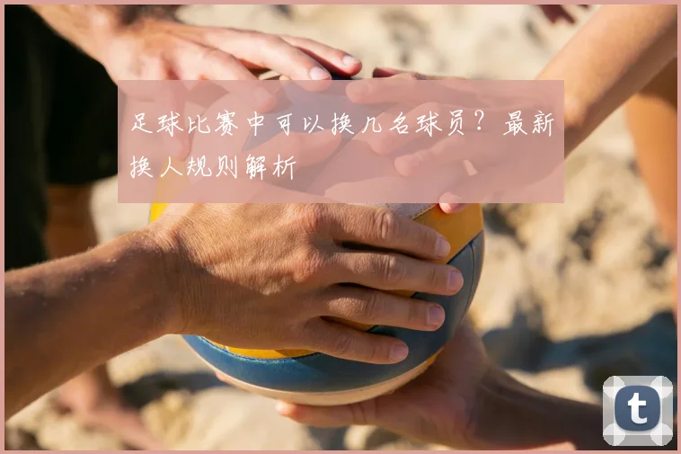 足球比赛中可以换几名球员?最新换人规则解析